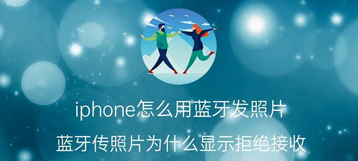 iphone怎么用蓝牙发照片 蓝牙传照片为什么显示拒绝接收？